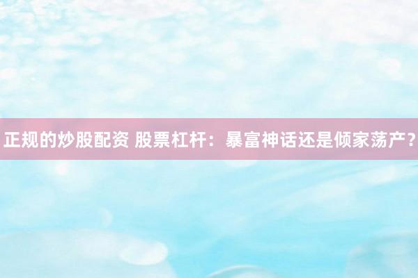 正规的炒股配资 股票杠杆：暴富神话还是倾家荡产？