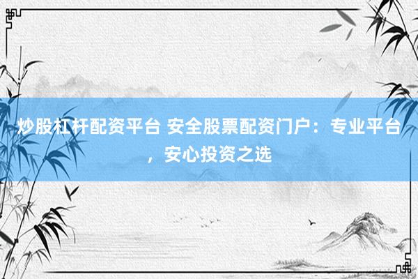 炒股杠杆配资平台 安全股票配资门户：专业平台，安心投资之选