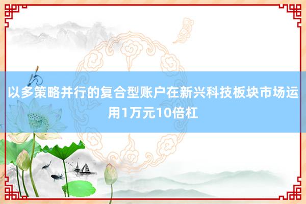 以多策略并行的复合型账户在新兴科技板块市场运用1万元10倍杠