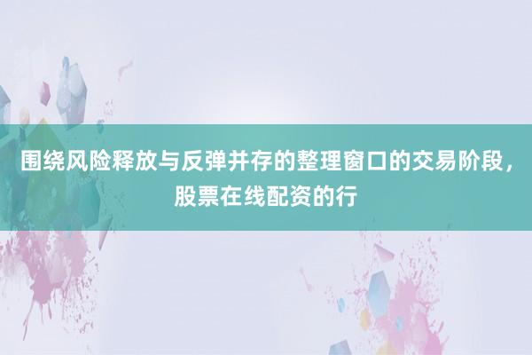 围绕风险释放与反弹并存的整理窗口的交易阶段，股票在线配资的行