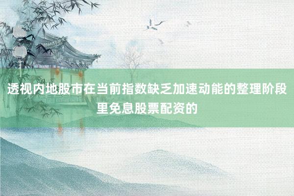 透视内地股市在当前指数缺乏加速动能的整理阶段里免息股票配资的