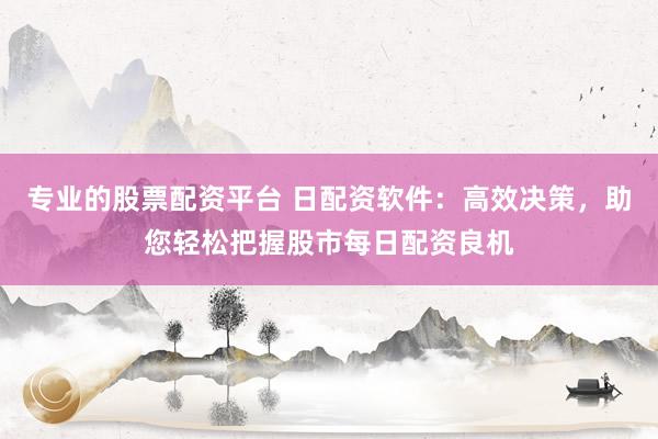 专业的股票配资平台 日配资软件：高效决策，助您轻松把握股市每日配资良机