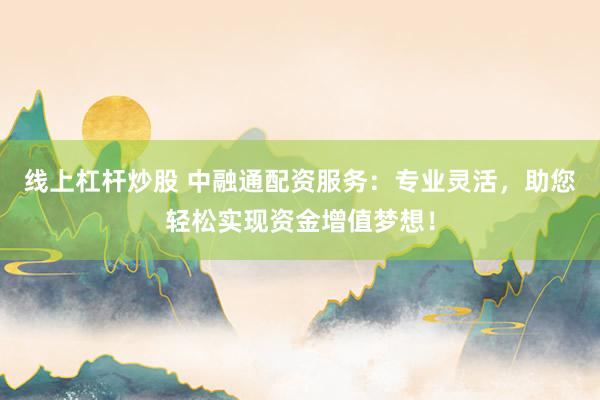 线上杠杆炒股 中融通配资服务：专业灵活，助您轻松实现资金增值梦想！