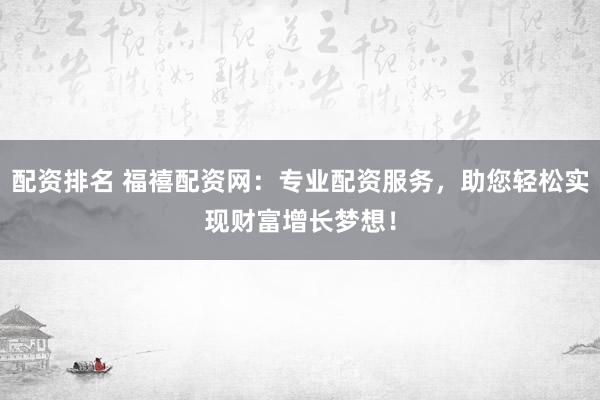 配资排名 福禧配资网：专业配资服务，助您轻松实现财富增长梦想！