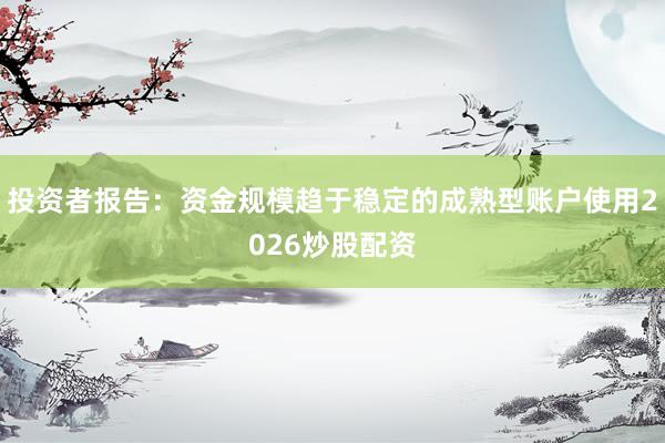 投资者报告：资金规模趋于稳定的成熟型账户使用2026炒股配资