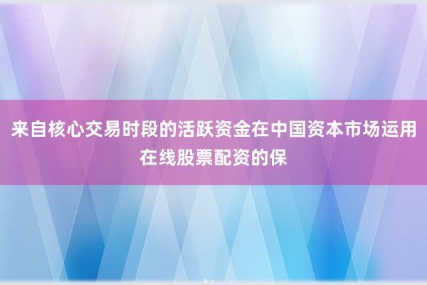 来自核心交易时段的活跃资金在中国资本市场运用在线股票配资的保