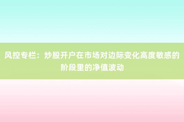 风控专栏：炒股开户在市场对边际变化高度敏感的阶段里的净值波动