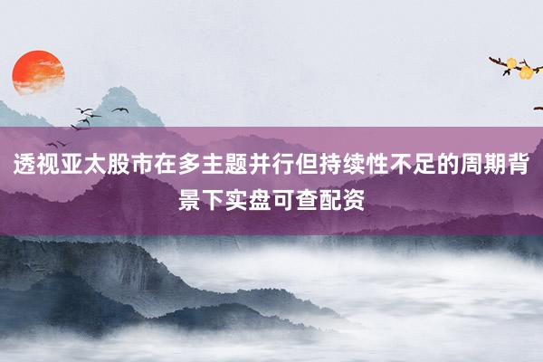 透视亚太股市在多主题并行但持续性不足的周期背景下实盘可查配资
