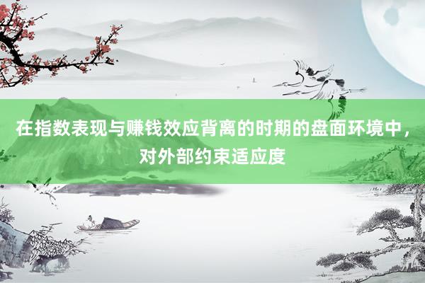 在指数表现与赚钱效应背离的时期的盘面环境中，对外部约束适应度