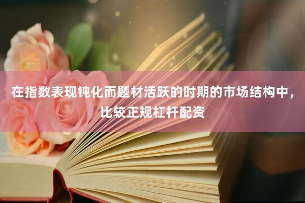在指数表现钝化而题材活跃的时期的市场结构中，比较正规杠杆配资