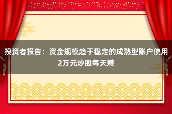 投资者报告：资金规模趋于稳定的成熟型账户使用2万元炒股每天赚