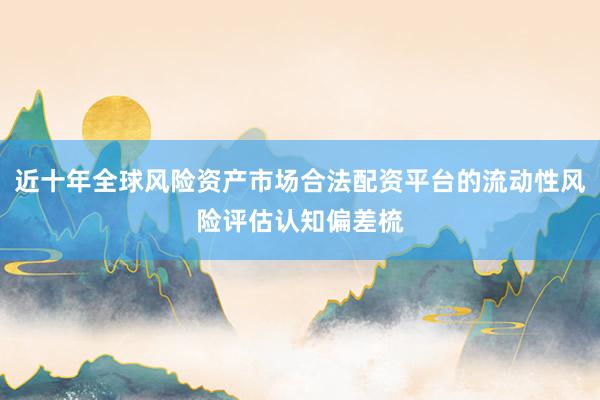 近十年全球风险资产市场合法配资平台的流动性风险评估认知偏差梳