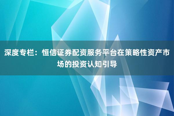 深度专栏：恒信证券配资服务平台在策略性资产市场的投资认知引导