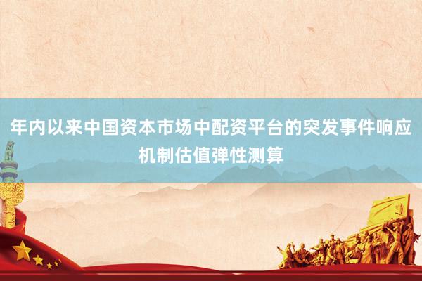 年内以来中国资本市场中配资平台的突发事件响应机制估值弹性测算