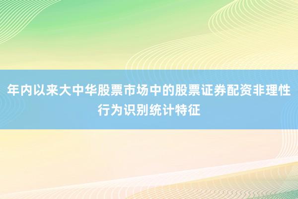 年内以来大中华股票市场中的股票证券配资非理性行为识别统计特征