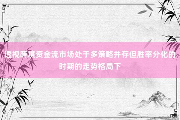 透视跨境资金流市场处于多策略并存但胜率分化的时期的走势格局下