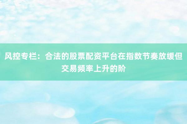 风控专栏：合法的股票配资平台在指数节奏放缓但交易频率上升的阶