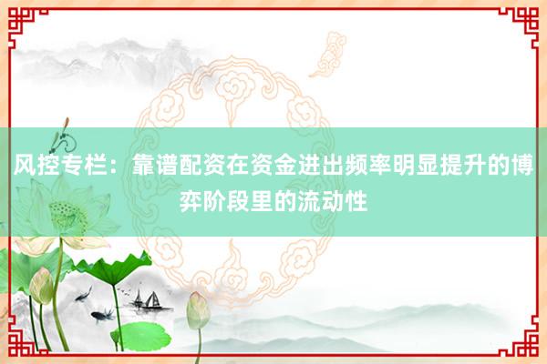 风控专栏：靠谱配资在资金进出频率明显提升的博弈阶段里的流动性