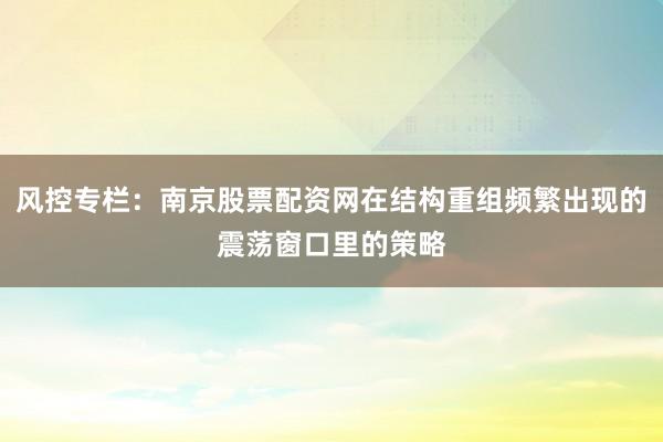 风控专栏：南京股票配资网在结构重组频繁出现的震荡窗口里的策略