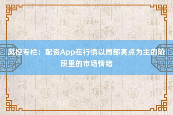 风控专栏：配资App在行情以局部亮点为主的阶段里的市场情绪