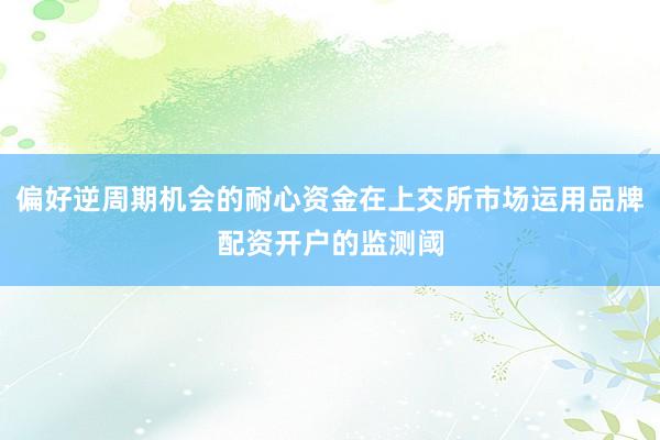 偏好逆周期机会的耐心资金在上交所市场运用品牌配资开户的监测阈