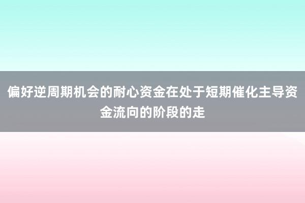 偏好逆周期机会的耐心资金在处于短期催化主导资金流向的阶段的走