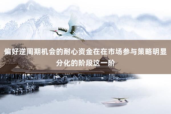偏好逆周期机会的耐心资金在在市场参与策略明显分化的阶段这一阶
