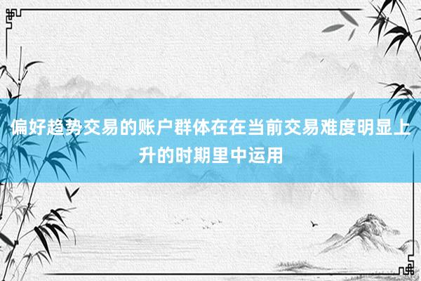 偏好趋势交易的账户群体在在当前交易难度明显上升的时期里中运用