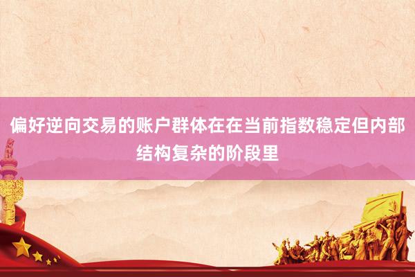 偏好逆向交易的账户群体在在当前指数稳定但内部结构复杂的阶段里