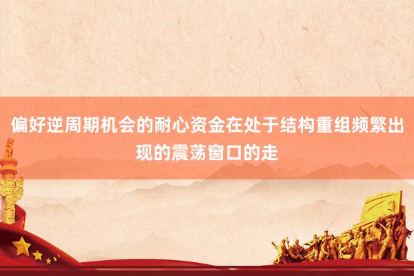 偏好逆周期机会的耐心资金在处于结构重组频繁出现的震荡窗口的走