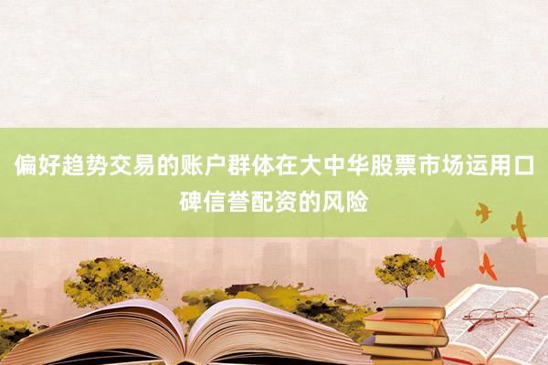 偏好趋势交易的账户群体在大中华股票市场运用口碑信誉配资的风险