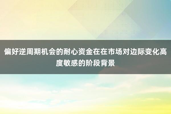 偏好逆周期机会的耐心资金在在市场对边际变化高度敏感的阶段背景