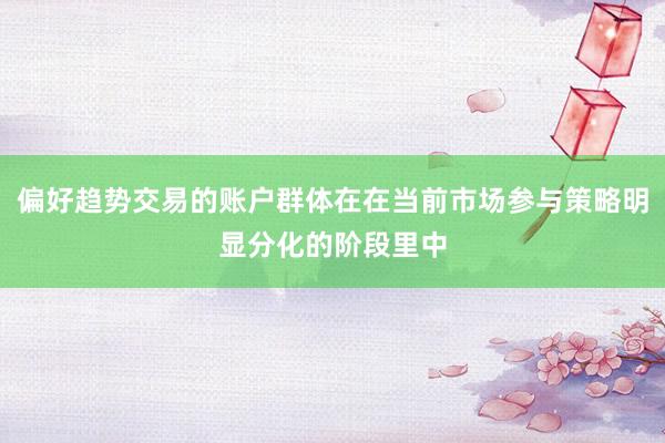 偏好趋势交易的账户群体在在当前市场参与策略明显分化的阶段里中