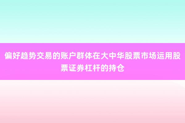 偏好趋势交易的账户群体在大中华股票市场运用股票证券杠杆的持仓