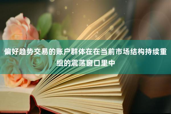 偏好趋势交易的账户群体在在当前市场结构持续重组的震荡窗口里中