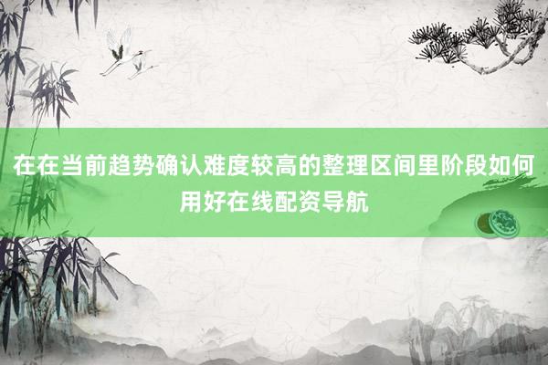 在在当前趋势确认难度较高的整理区间里阶段如何用好在线配资导航