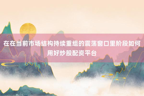在在当前市场结构持续重组的震荡窗口里阶段如何用好炒股配资平台
