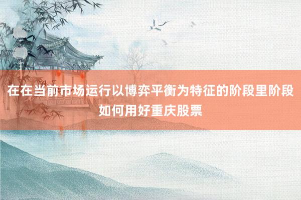 在在当前市场运行以博弈平衡为特征的阶段里阶段如何用好重庆股票