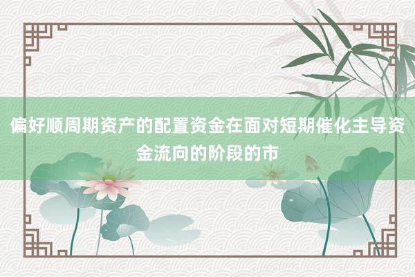 偏好顺周期资产的配置资金在面对短期催化主导资金流向的阶段的市