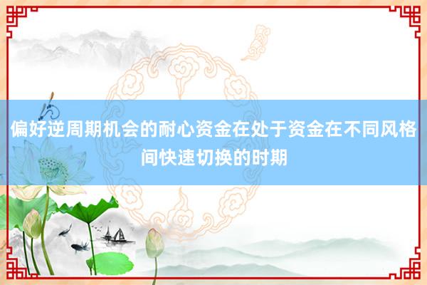 偏好逆周期机会的耐心资金在处于资金在不同风格间快速切换的时期