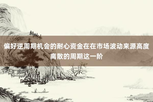 偏好逆周期机会的耐心资金在在市场波动来源高度离散的周期这一阶