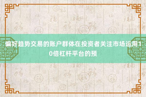 偏好趋势交易的账户群体在投资者关注市场运用10倍杠杆平台的预