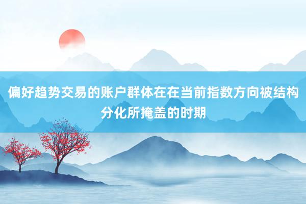偏好趋势交易的账户群体在在当前指数方向被结构分化所掩盖的时期