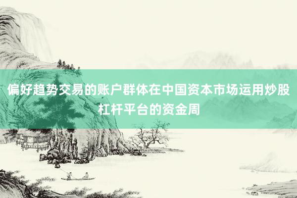 偏好趋势交易的账户群体在中国资本市场运用炒股杠杆平台的资金周