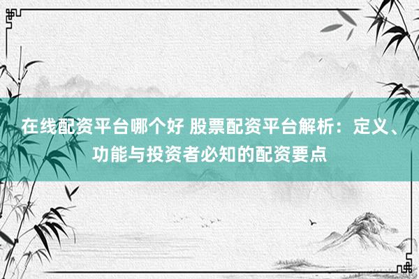 在线配资平台哪个好 股票配资平台解析：定义、功能与投资者必知的配资要点
