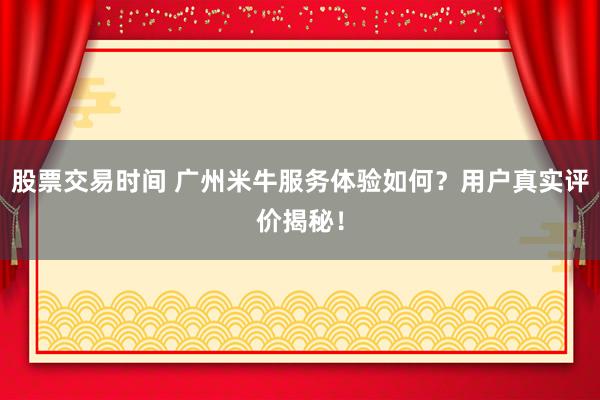 股票交易时间 广州米牛服务体验如何？用户真实评价揭秘！