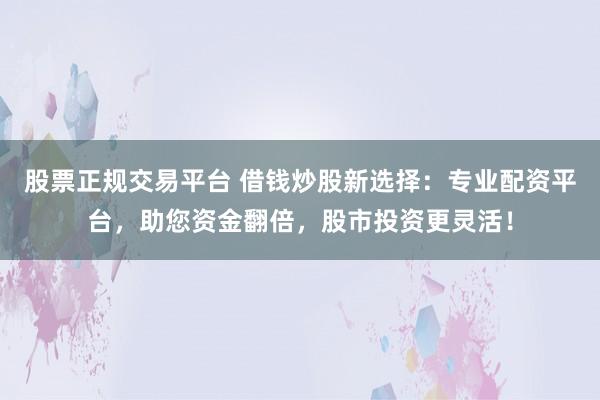 股票正规交易平台 借钱炒股新选择：专业配资平台，助您资金翻倍，股市投资更灵活！
