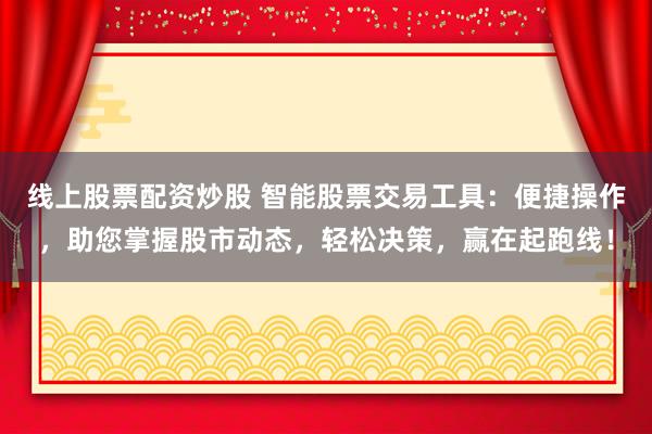 线上股票配资炒股 智能股票交易工具：便捷操作，助您掌握股市动态，轻松决策，赢在起跑线！