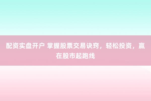 配资实盘开户 掌握股票交易诀窍，轻松投资，赢在股市起跑线
