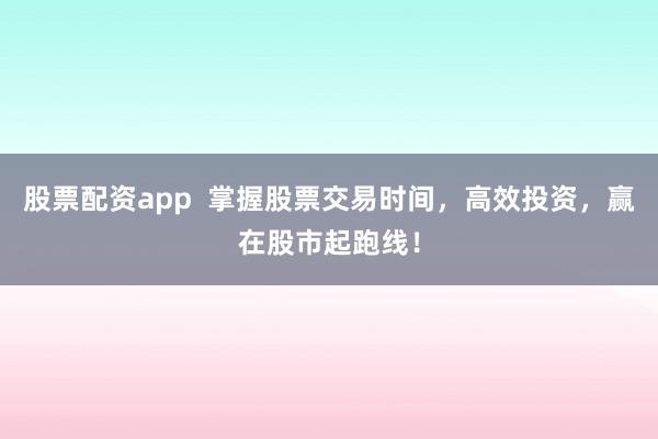股票配资app  掌握股票交易时间，高效投资，赢在股市起跑线！